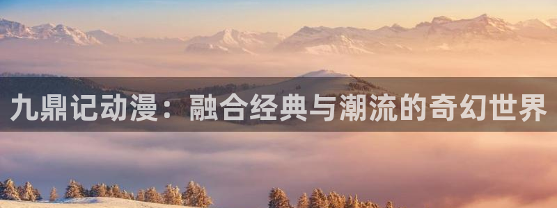 51动漫禁漫成人入口：九鼎记动漫：融合经典与潮流的奇幻世界